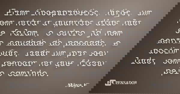 Eram inseparáveis, hoje, um nem nota a quantos dias não se falam, o outro já nem sente saudade do passado, e assim vão, cada um pro seu lado, sem pensar no que ... Frase de Maya F.