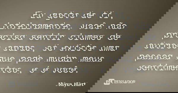 Eu gosto de ti, inteiramente, você não precisa sentir ciumes de outros caras, só existe uma pessoa que pode mudar meus sentimentos, e é você.... Frase de Maya Hart.