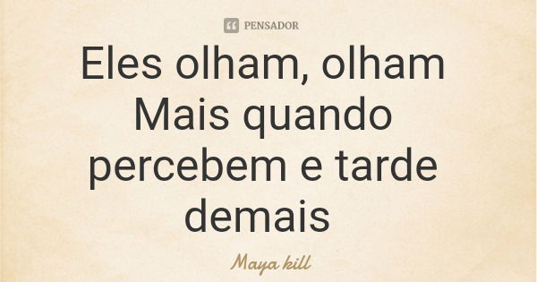 Eles olham, olham Mais quando percebem e tarde demais... Frase de Maya kill.