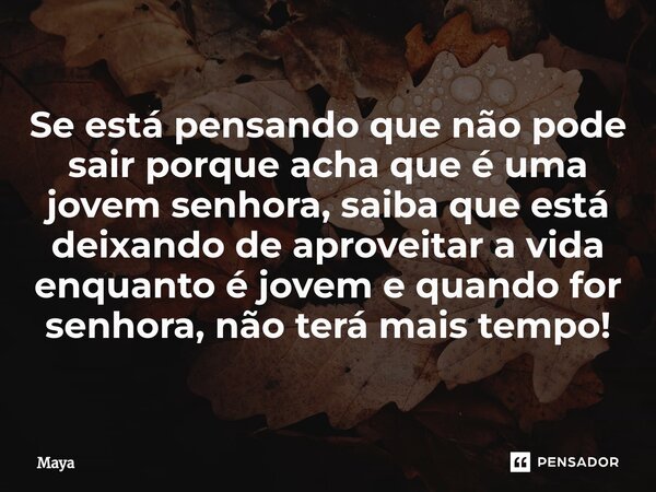 ⁠Se está pensando que não pode sair porque acha que é uma jovem senhora, saiba que está deixando de aproveitar a vida enquanto é jovem e quando for senhora, não... Frase de maya.