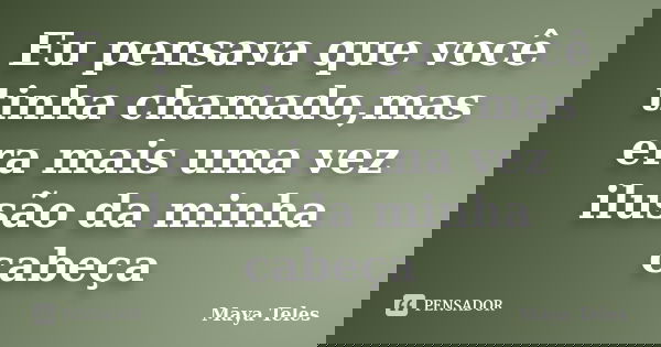 Eu pensava que você tinha chamado,mas era mais uma vez ilusão da minha cabeça... Frase de Maya Teles.