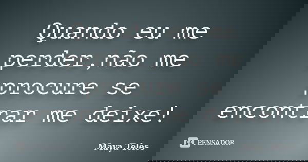 Quando eu me perder,não me procure se encontrar me deixe!... Frase de Maya Teles.