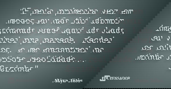 "E pela primeira vez em meses,eu não fui dormir imaginando você aqui do lado, eu virei pra parede, fechei os olhos, e me encontrei na minha triste realidad... Frase de Maya Teles.