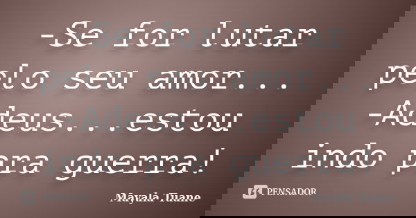 -Se for lutar pelo seu amor... -Adeus...estou indo pra guerra!... Frase de Mayala Tuane.