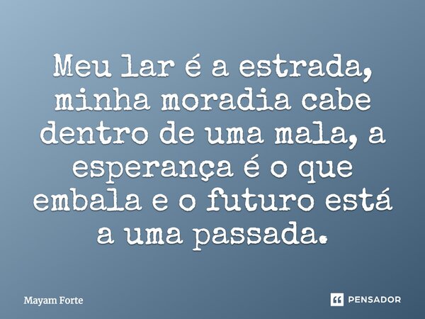 Meu lar é a estrada, minha moradia cabe dentro de uma mala, a esperança é o que embala e o futuro está a uma passada.... Frase de Mayam Forte.