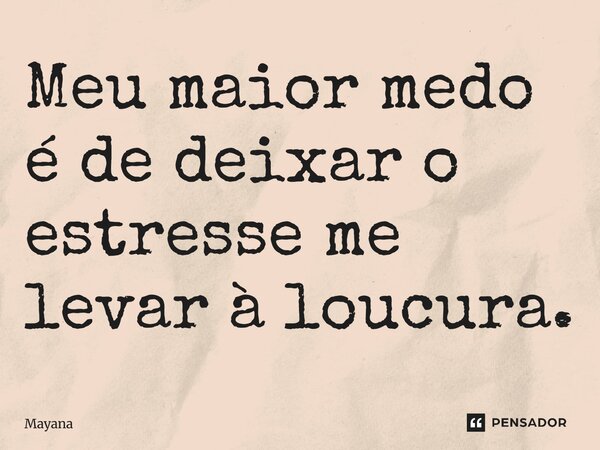 Meu maior medo é de deixar o estresse me levar à loucura.... Frase de Mayana.