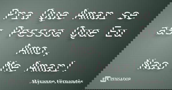 Pra Que Amar se as Pessoa Que Eu Amo, Nao Me Amar!... Frase de Mayanne Fernandes.