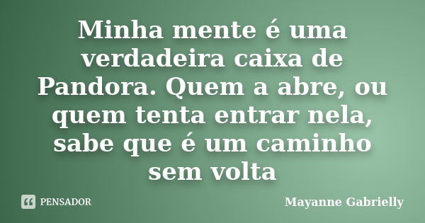 Minha mente é uma verdadeira caixa de Pandora. Quem a abre, ou quem tenta entrar nela, sabe que é um caminho sem volta... Frase de Mayanne Gabrielly.