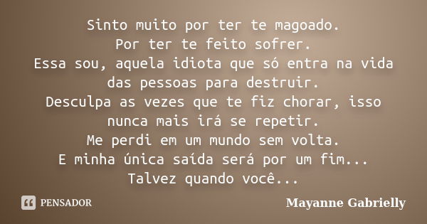 Sinto muito por ter te magoado. Por ter te feito sofrer. Essa sou, aquela idiota que só entra na vida das pessoas para destruir. Desculpa as vezes que te fiz ch... Frase de Mayanne Gabrielly.