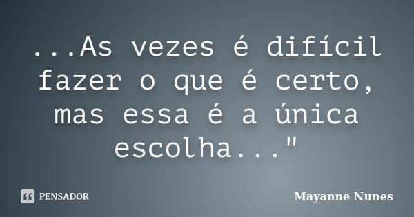 ...As vezes é difícil fazer o que é certo, mas essa é a única escolha..."... Frase de Mayanne Nunes.