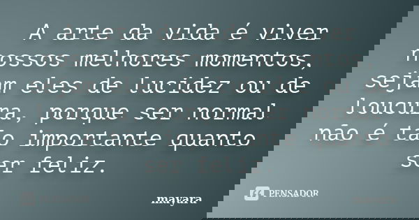 A arte da vida é viver nossos melhores momentos, sejam eles de lucidez ou de loucura, porque ser normal não é tão importante quanto ser feliz.... Frase de MAYARA.
