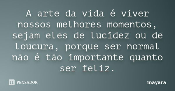 A arte da vida é viver nossos melhores momentos, sejam eles de lucidez ou de loucura, porque ser normal não é tão importante quanto ser feliz.... Frase de MAYARA.