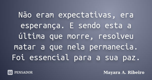 Não eram expectativas, era esperança. E sendo esta a última que morre, resolveu matar a que nela permanecia. Foi essencial para a sua paz.... Frase de Mayara A. Ribeiro.