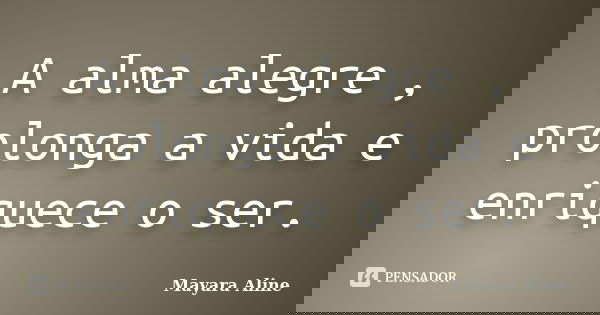 A alma alegre , prolonga a vida e enriquece o ser.... Frase de Mayara Aline.