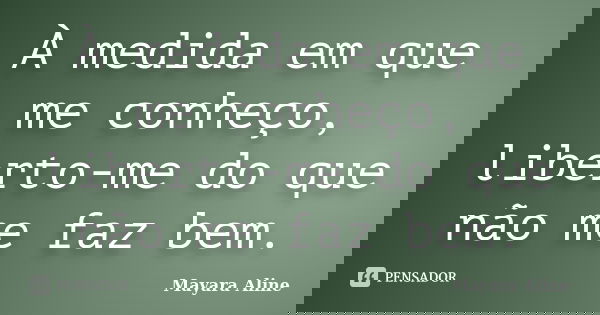 À medida em que me conheço, liberto-me do que não me faz bem.... Frase de Mayara Aline.