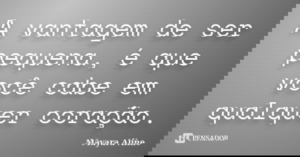 A vantagem de ser pequena, é que você cabe em qualquer coração.... Frase de Mayara Aline.