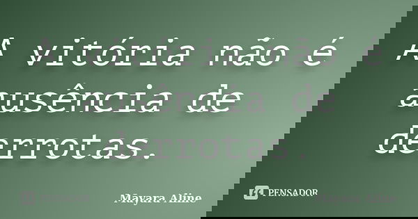 A vitória não é ausência de derrotas.... Frase de Mayara Aline.