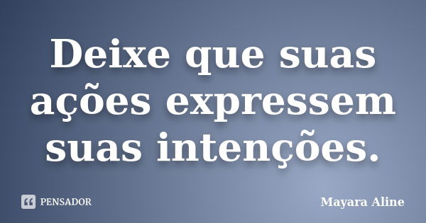 Deixe que suas ações expressem suas intenções.... Frase de Mayara Aline.