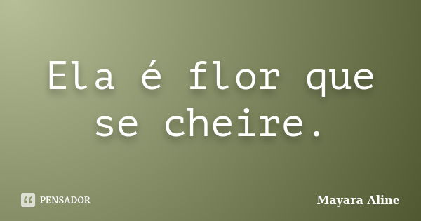 Ela é flor que se cheire.... Frase de Mayara Aline.