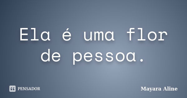 Ela é uma flor de pessoa.... Frase de Mayara Aline.