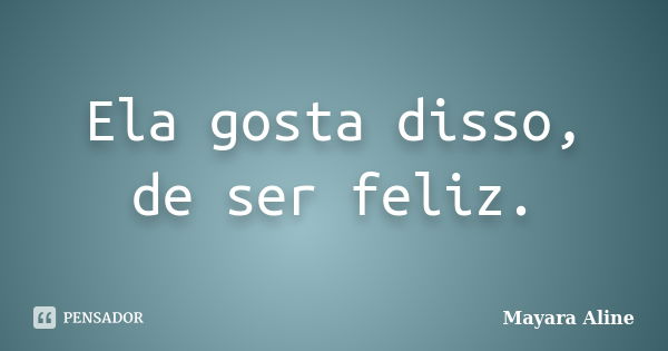 Ela gosta disso, de ser feliz.... Frase de Mayara Aline.