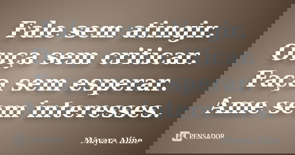 Fale sem atingir. Ouça sem criticar. Faça sem esperar. Ame sem interesses.... Frase de Mayara Aline.
