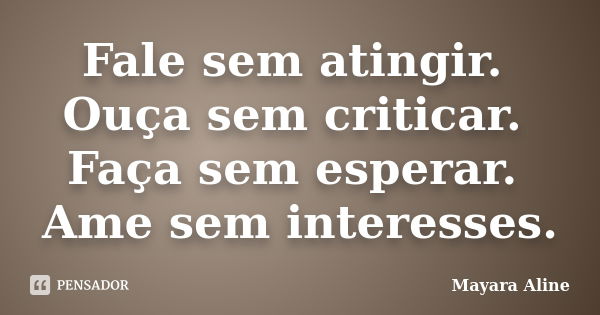 Fale sem atingir. Ouça sem criticar. Faça sem esperar. Ame sem interesses.... Frase de Mayara Aline.