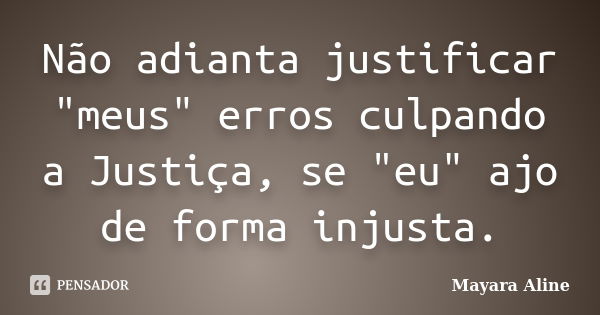 Não adianta justificar "meus" erros culpando a Justiça, se "eu" ajo de forma injusta.... Frase de Mayara Aline.