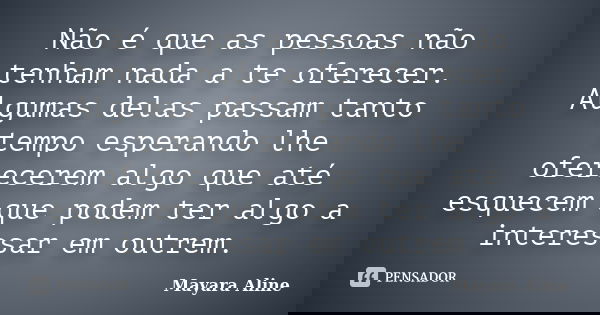 Não é que as pessoas não tenham nada a te oferecer. Algumas delas passam tanto tempo esperando lhe oferecerem algo que até esquecem que podem ter algo a interes... Frase de Mayara Aline.