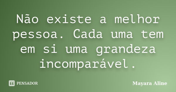 Não existe a melhor pessoa. Cada uma tem em si uma grandeza incomparável.... Frase de Mayara Aline.