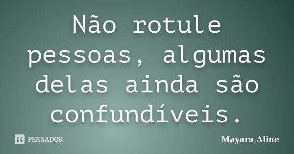 Não rotule pessoas, algumas delas ainda são confundíveis.... Frase de Mayara Aline.