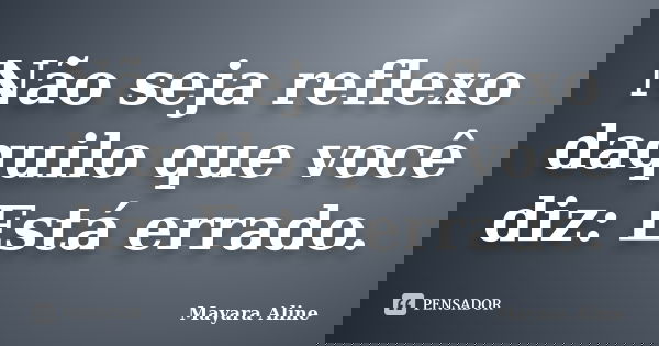 Não seja reflexo daquilo que você diz: Está errado.... Frase de Mayara Aline.