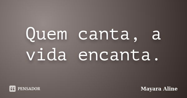 Quem canta, a vida encanta.... Frase de Mayara Aline.