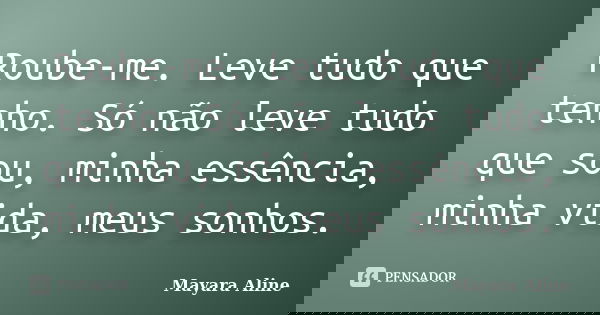 Roube-me. Leve tudo que tenho. Só não leve tudo que sou, minha essência, minha vida, meus sonhos.... Frase de Mayara Aline.