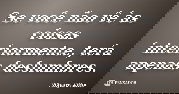Se você não vê às coisas interiormente, terá apenas deslumbres.... Frase de Mayara Aline.