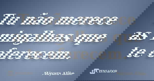 Tu não merece as migalhas que te oferecem.... Frase de Mayara Aline.