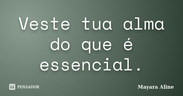 Veste tua alma do que é essencial.... Frase de Mayara Aline.