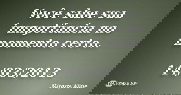 Você sabe sua importância no momento certo. 14/03/2013... Frase de Mayara Aline.
