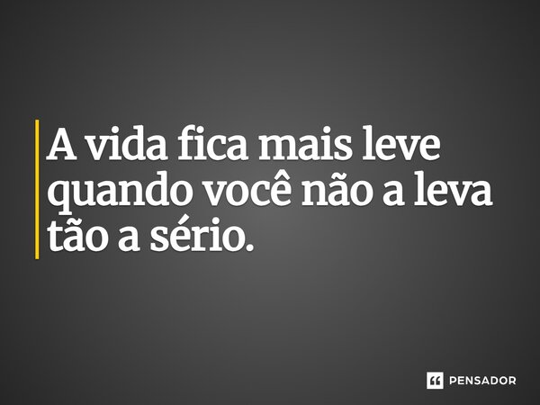 A vida fica mais leve quando você não a leva tão a sério.