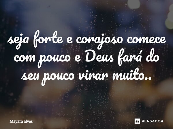 ⁠seja forte e corajoso comece com pouco e Deus fará do seu pouco virar muito..... Frase de Mayara Alves.