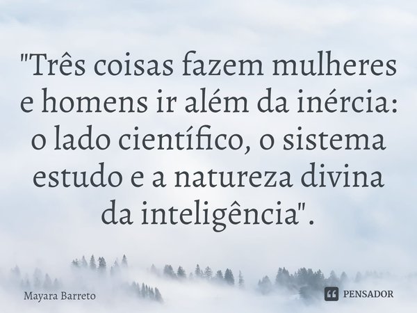 ⁠"Três coisas fazem mulheres e homens ir além da inércia: o lado científico, o sistema estudo e a natureza divina da inteligência".... Frase de Mayara Barreto.