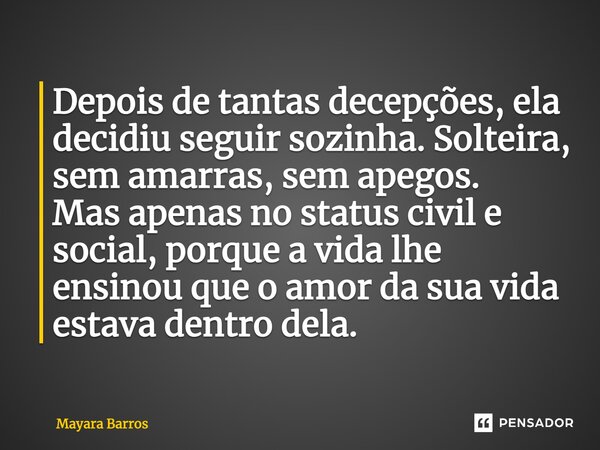 Depois de tantas decepções, ela decidiu seguir sozinha. Solteira, sem amarras, sem apegos. Mas apenas no status civil e social, porque a vida lhe ensinou que o ... Frase de Mayara Barros.