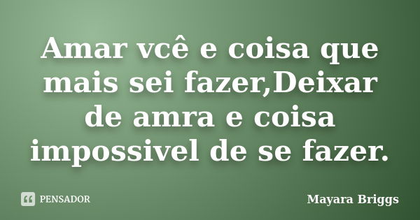 Amar vcê e coisa que mais sei fazer,Deixar de amra e coisa impossivel de se fazer.... Frase de Mayara Briggs.