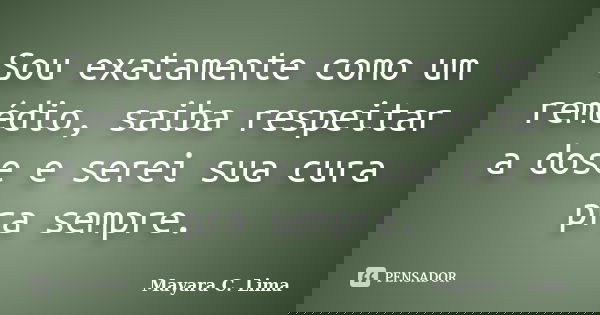 Sou exatamente como um remédio, saiba respeitar a dose e serei sua cura pra sempre.... Frase de Mayara C. Lima.