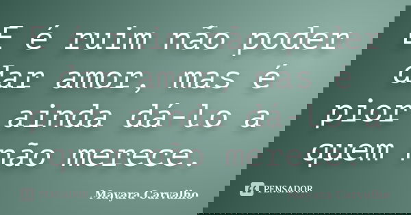 E é ruim não poder dar amor, mas é pior ainda dá-lo a quem não merece.... Frase de Mayara Carvalho.