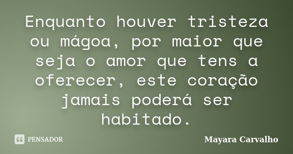 Enquanto houver tristeza ou mágoa, por maior que seja o amor que tens a oferecer, este coração jamais poderá ser habitado.... Frase de Mayara Carvalho.