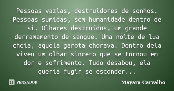 Pessoas vazias, destruidores de sonhos. Pessoas sumidas, sem humanidade dentro de si. Olhares destruídos, um grande derramamento de sangue. Uma noite de lua che... Frase de Mayara Carvalho.