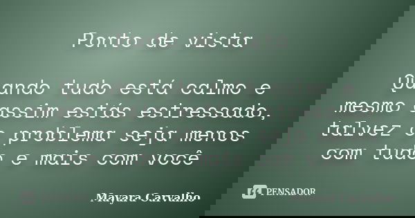Ponto de vista Quando tudo está calmo e mesmo assim estás estressado, talvez o problema seja menos com tudo e mais com você... Frase de Mayara Carvalho.