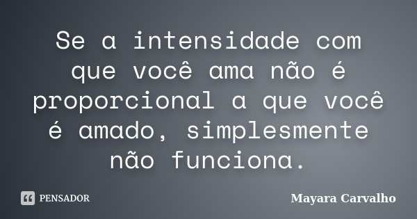 Se a intensidade com que você ama não é proporcional a que você é amado, simplesmente não funciona.... Frase de Mayara Carvalho.