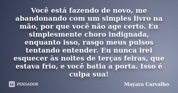 Você está fazendo de novo, me abandonando com um simples livro na mão, por que você não age certo. Eu simplesmente choro indignada, enquanto isso, rasgo meus pu... Frase de Mayara Carvalho.